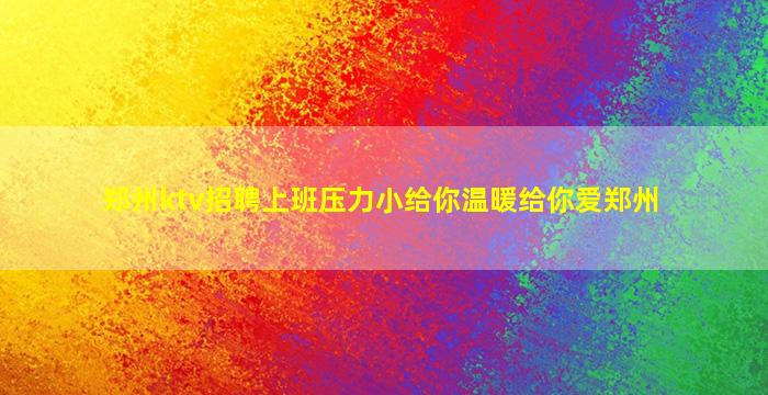 郑州ktv招聘上班压力小给你温暖给你爱郑州